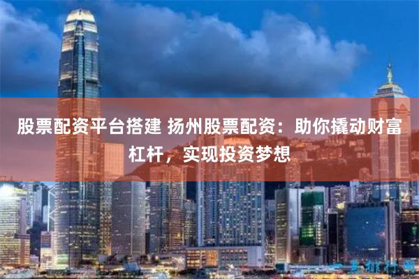 股票配资平台搭建 扬州股票配资:助你撬动财富杠杆,实现投资梦想