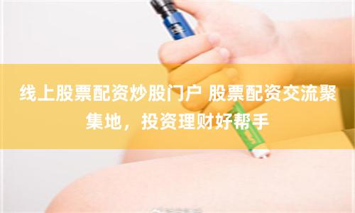 线上股票配资炒股门户 股票配资交流聚集地，投资理财好帮手