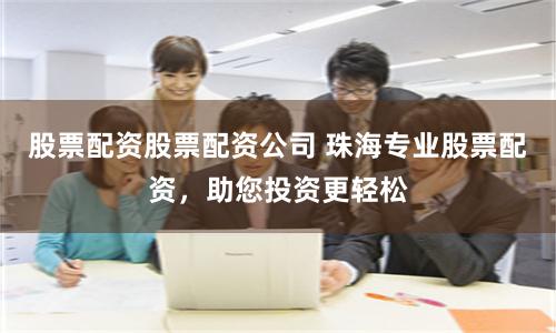 股票配资股票配资公司 珠海专业股票配资，助您投资更轻松