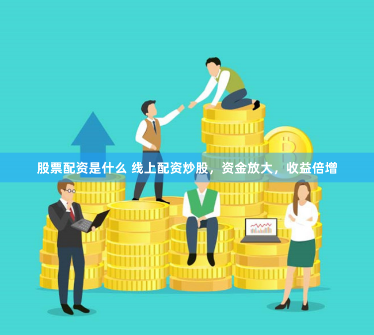 股票配资是什么 线上配资炒股,资金放大,收益倍增