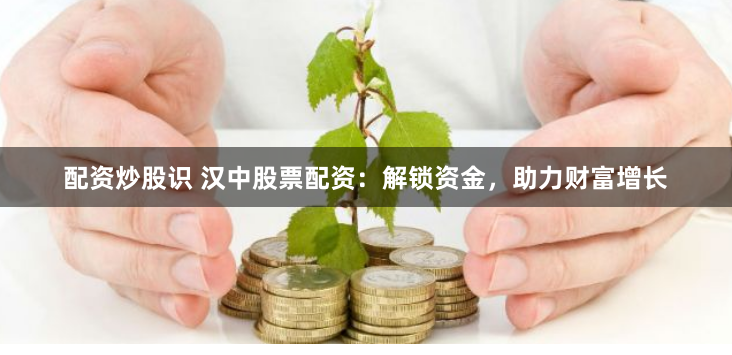配资炒股识 汉中股票配资:解锁资金,助力财富增长