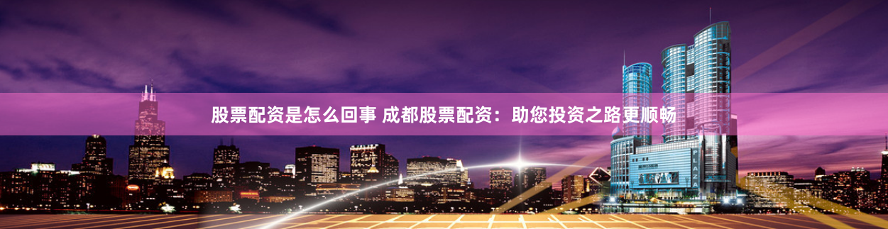 股票配资是怎么回事 成都股票配资:助您投资之路更顺畅