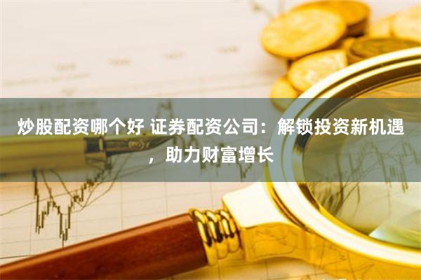 炒股配资哪个好 证券配资公司：解锁投资新机遇，助力财富增长
