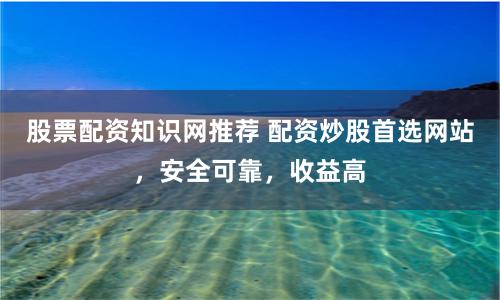 股票配资知识网推荐 配资炒股首选网站,安全可靠,收益高