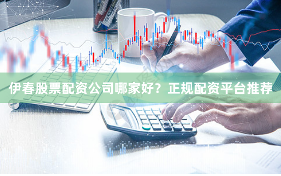 伊春股票配资公司哪家好?正规配资平台推荐