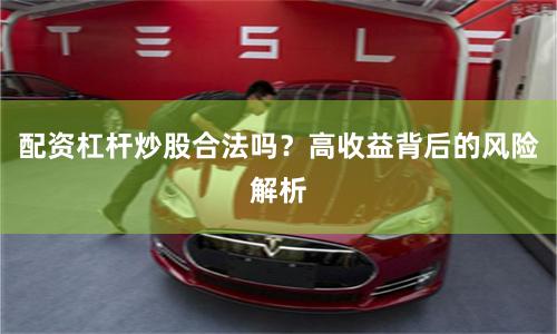 配资杠杆炒股合法吗？高收益背后的风险解析