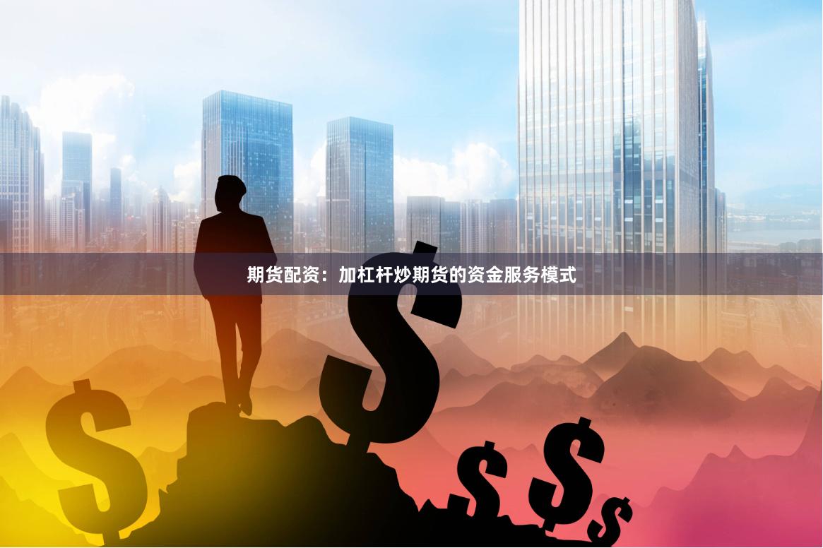 期货配资：加杠杆炒期货的资金服务模式