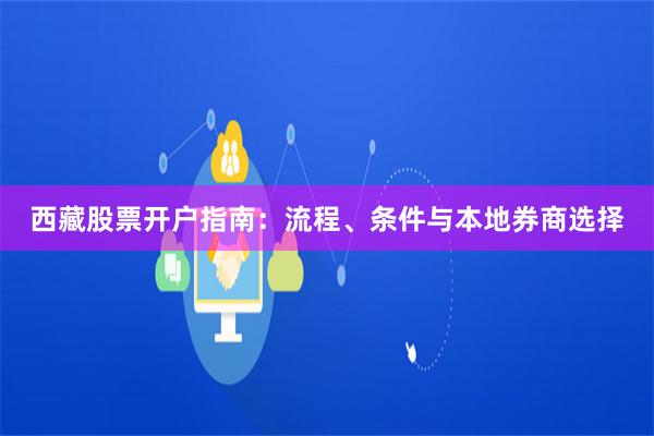 西藏股票开户指南：流程、条件与本地券商选择