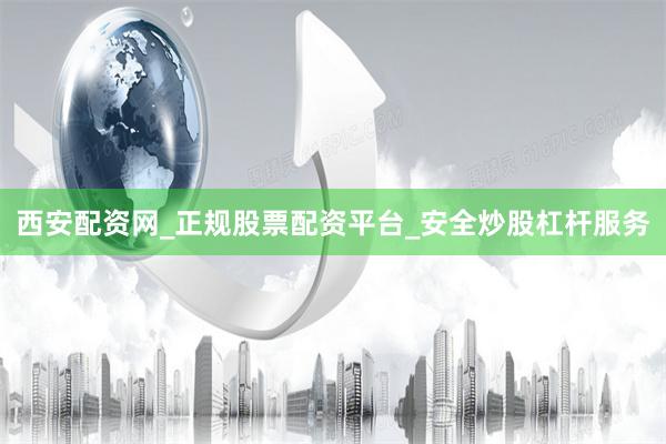 西安配资网_正规股票配资平台_安全炒股杠杆服务