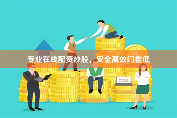 专业在线配资炒股，安全高效门槛低