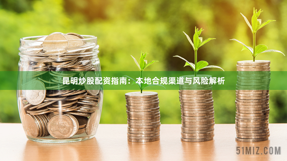 昆明炒股配资指南：本地合规渠道与风险解析