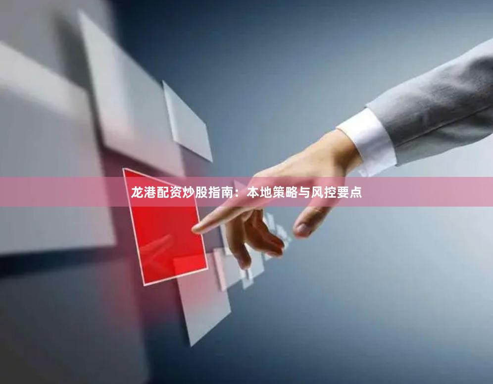 龙港配资炒股指南:本地策略与风控要点