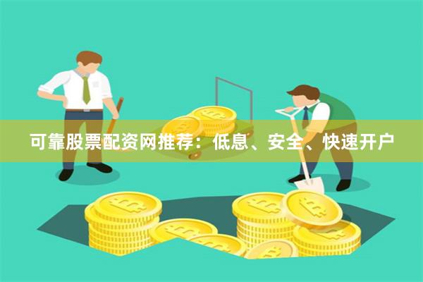 可靠股票配资网推荐：低息、安全、快速开户