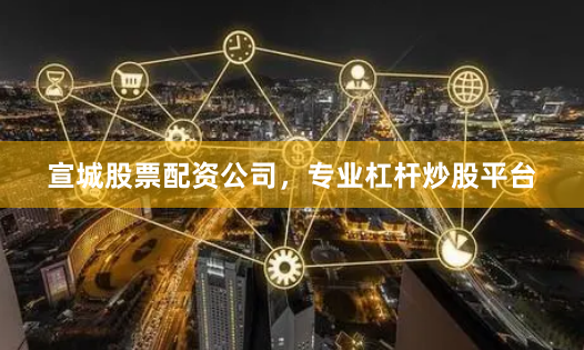 宣城股票配资公司，专业杠杆炒股平台