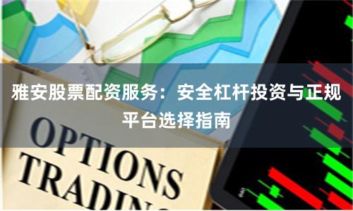 雅安股票配资服务：安全杠杆投资与正规平台选择指南