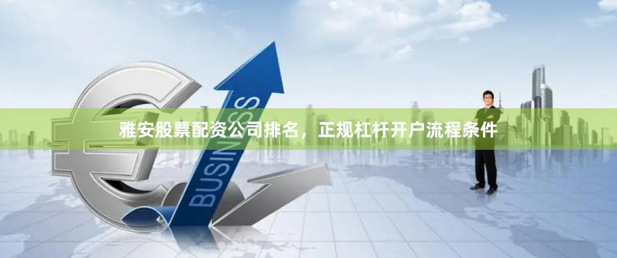 雅安股票配资公司排名，正规杠杆开户流程条件