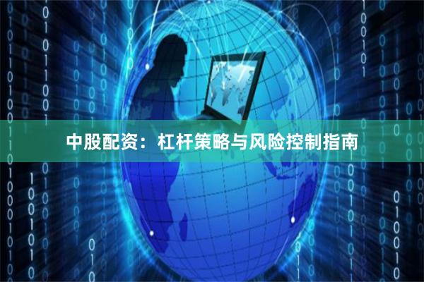 中股配资：杠杆策略与风险控制指南