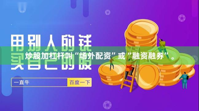炒股加杠杆叫“场外配资”或“融资融券”。