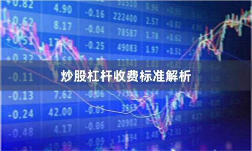 炒股杠杆收费标准解析