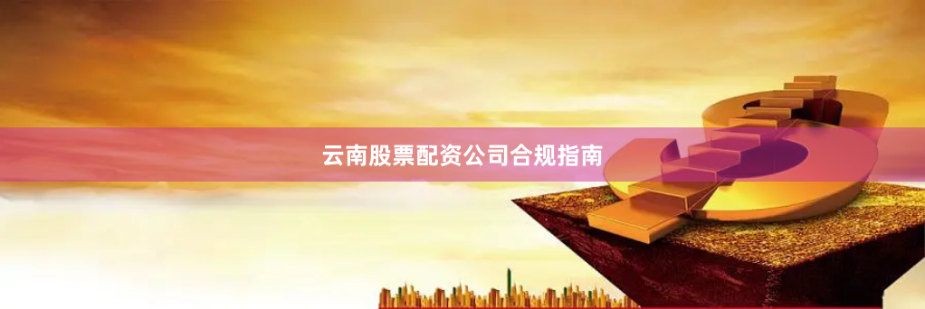 云南股票配资公司合规指南