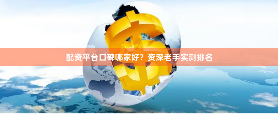 配资平台口碑哪家好？资深老手实测排名
