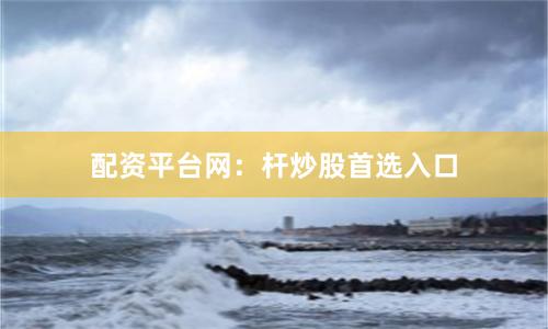 配资平台网：杆炒股首选入口
