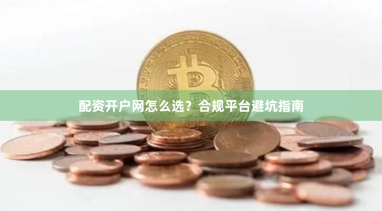 配资开户网怎么选?合规平台避坑指南