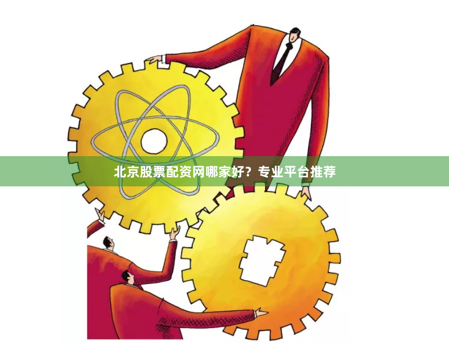 北京股票配资网哪家好？专业平台推荐