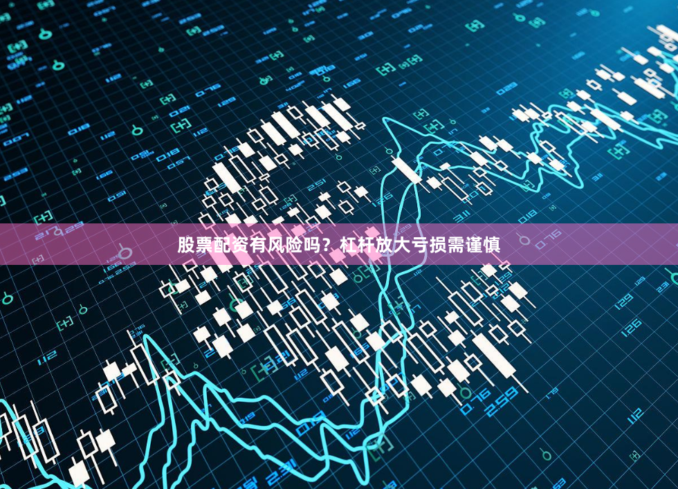 股票配资有风险吗？杠杆放大亏损需谨慎